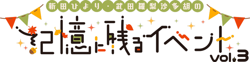 新田ひより・武田羅梨沙多胡の記憶に残るイベント vol.3
